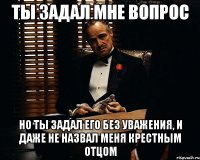 Ты задал мне вопрос но ты задал его без уважения, и даже не назвал меня крестным отцом