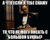 А что если я тебе скажу то что не могу писать с большой буквы?