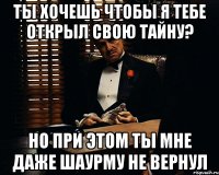 ты хочешь чтобы я тебе открыл свою тайну? но при этом ты мне даже шаурму не вернул