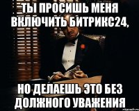 Ты просишь меня включить битрикс24, но делаешь это без должного уважения