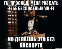 Ты просишь меня раздать тебе бесплатный wi-fi но делаешь это без паспорта