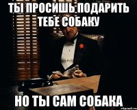 Ты просишь подарить тебе собаку Но ты сам собака