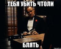 ТЕБЯ УБИТЬ ЧТОЛИ БЛЯТЬ