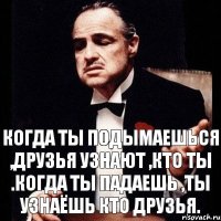 Когда ты подымаешься ,друзья узнают ,кто ты .Когда ты падаешь ,ты узнаёшь кто друзья.