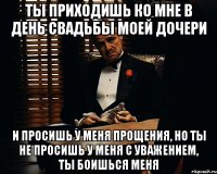 Ты приходишь ко мне в день свадьбы моей дочери И просишь у меня прощения, но ты не просишь у меня с уважением, ты боишься меня