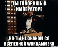 Ты говоришь о Императоре Но ты не знаком со вселенной Warhammera