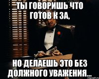 Ты говоришь что готов к ЗА, но делаешь это без должного уважения...