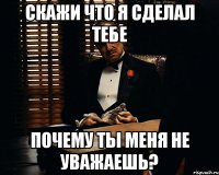 скажи что я сделал тебе Почему ты меня не уважаешь?