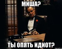 МИША? ТЫ ОПЯТЬ ИДИОТ?