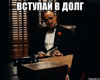 Вступай в долг 