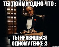 Ты пойми одно что : Ты нравишься одному Генке :3