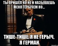 Ты пришёл ко не и называешь меня Герычем но... тише-тише, я не Герыч, я Герман