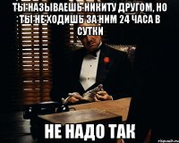 Ты называешь Никиту другом, но ты не ходишь за ним 24 часа в сутки не надо так