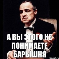 А ВЫ ЭТОГО НЕ ПОНИМАЕТЕ БАРЫШНЯ