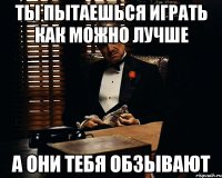 Ты пытаешься играть как можно лучше А они тебя обзывают