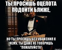 Ты просишь оцелота подойти ближе, Но ты просишь без уважения к нему, ты даже не говоришь "пожалуйста"