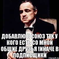 добавлю в союз тех у кого есть со мной общие друзья !иначе в подписщики