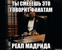 Ты смееешь это говорит фанатам Реал Мадрида