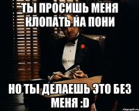 Ты просишь меня клопать на пони но ты делаешь это без меня :D