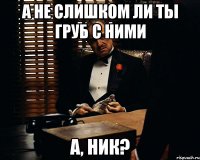 а не слишком ли ты груб с ними а, ник?