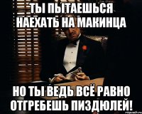 ты пытаешься наехать на макинца НО ты ведь всё равно отгребешь пиздюлей!