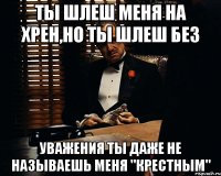 Ты шлеш меня на хрен,но ты шлеш без Уважения ты даже не называешь меня "Крестным"