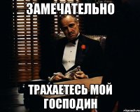 Замечательно Трахаетесь мой господин