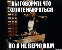 вы говорите что хотите нажраться но я не верю вам