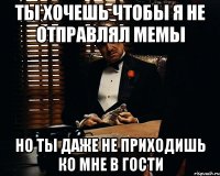 Ты хочешь чтобы я не отправлял мемы Но ты даже не приходишь ко мне в гости