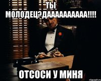 ты молодец?даааааааааа!!!! отсоси у миня