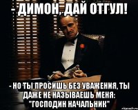 - Димон, дай отгул! - Но ты просишь без уважения, ты даже не называешь меня: "Господин начальник"