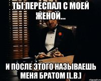 ты переспал с моей женой... и после этого называешь меня братом [L.B.]