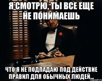 я смотрю, ты все еще не понимаешь что я не подпадаю под действие правил для обычных людей...