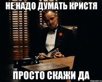 не надо думать Кристя просто скажи ДА