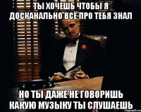 Ты хочешь чтобы я досканально всё про тебя знал Но ты даже не говоришь какую музыку ты слушаешь