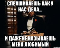 спрашиваешь Как у нас дела... и даже не называешь меня Любимый