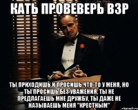 Кать провеверь ВЗР Ты приходишь и просишь что-то у меня, но ты просишь без уважения, ты не предлагаешь мне дружбу, ты даже не называешь меня "Крестным"