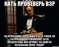 Кать провеверь ВЗР Ты приходишь и просишь что-то у меня, но ты просишь без уважения, ты не предлагаешь мне дружбу, ты даже не называешь меня "Пусик"