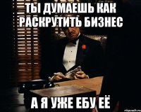 Ты думаешь как раскрутить бизнес А я уже ебу её