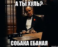 А ТЫ ХУЛЬ? СОБАКА ЕБАНАЯ