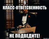 9 класс-ответсвенность Не подведите!