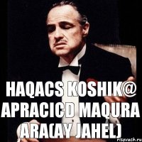 HAQACS KOSHIK@ APRACICD MAQURA ARA(AY JAHEL)