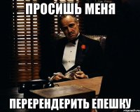 просишь меня перерендерить епешку