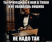 Ты приходишь к нам в топан и не уважаешь Ойшика не надо так