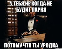 У тебя не когда не будит парня Потому что ты уродка