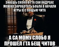 Знаешь скоко в гта сан Андреас можно зароботать бобла в начали игры в с пощью чита А са мому слобо я прошёл гта бещ читов