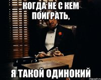 когда не с кем поиграть, Я Такой ОДИНОКИЙ