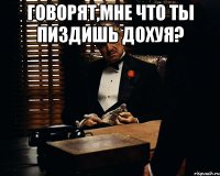 Говорят,мне что ты пиздишь дохуя? 