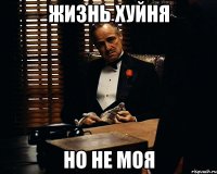 жизнь хуйня но не моя