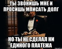 ты звонишь мне и просишь мписать долг Но ты не сделал ни единого платежа